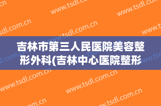 吉林市第三人民医院美容整形外科(吉林中心医院整形外科)