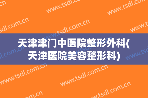 天津津门中医院整形外科(天津医院美容整形科)