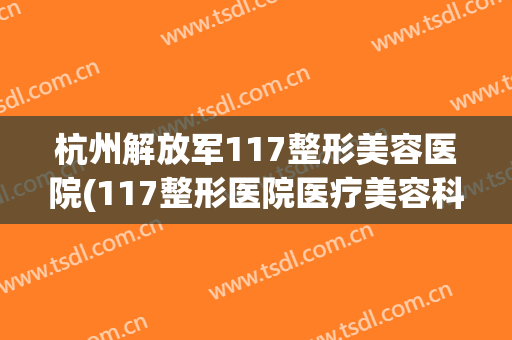 杭州解放军117整形美容医院(117整形医院医疗美容科)