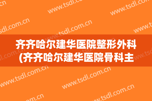 齐齐哈尔建华医院整形外科(齐齐哈尔建华医院骨科主任)