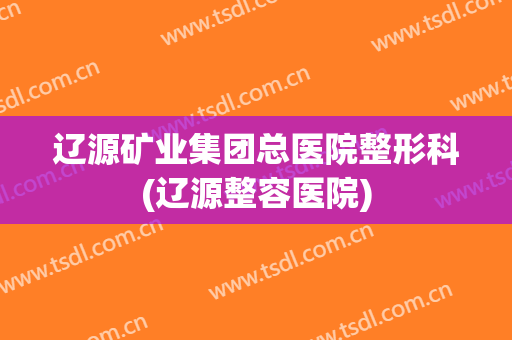 辽源矿业集团总医院整形科(辽源整容医院)