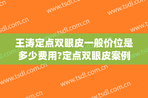 王涛定点双眼皮一般价位是多少费用?定点双眼皮案例效果对比图_上海交通大学医学院附属第九人民医院