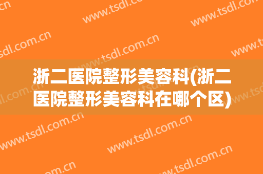 浙二医院整形美容科(浙二医院整形美容科在哪个区)