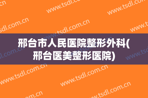 邢台市人民医院整形外科(邢台医美整形医院)