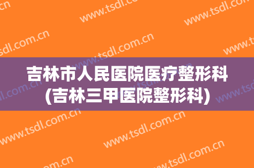 吉林市人民医院医疗整形科(吉林三甲医院整形科)