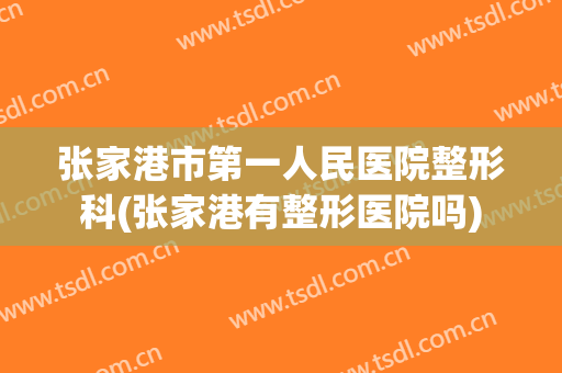 张家港市第一人民医院整形科(张家港有整形医院吗)