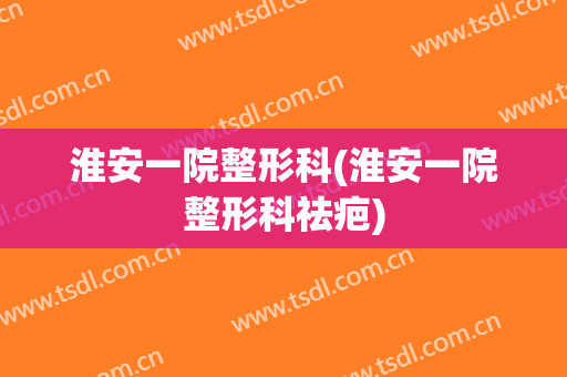 淮安一院整形科(淮安一院整形科祛疤)