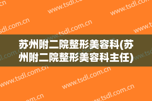 苏州附二院整形美容科(苏州附二院整形美容科主任)