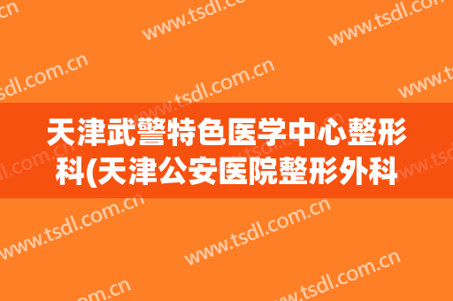 天津武警特色医学中心整形科(天津公安医院整形外科)