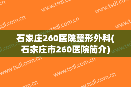 石家庄260医院整形外科(石家庄市260医院简介)