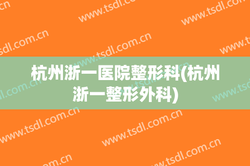 杭州浙一医院整形科(杭州浙一整形外科)