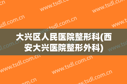 大兴区人民医院整形科(西安大兴医院整形外科)