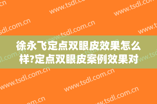 徐永飞定点双眼皮效果怎么样?定点双眼皮案例效果对比图_河南科技大学第一附属医院