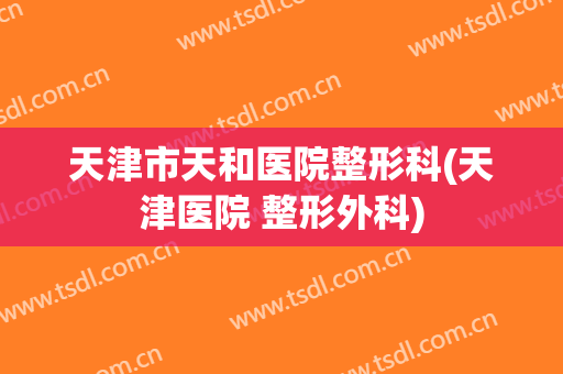 天津市天和医院整形科(天津医院 整形外科)