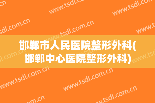 邯郸市人民医院整形外科(邯郸中心医院整形外科)