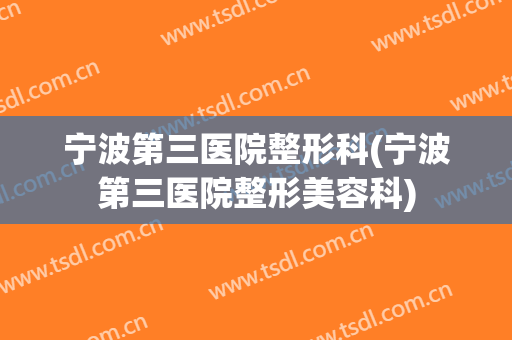 宁波第三医院整形科(宁波第三医院整形美容科)
