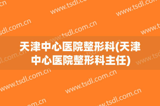天津中心医院整形科(天津中心医院整形科主任)