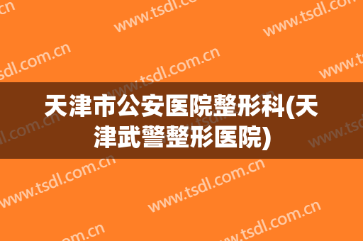 天津市公安医院整形科(天津武警整形医院)