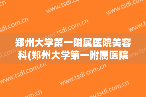郑州大学第一附属医院美容科(郑州大学第一附属医院美容科怎样)