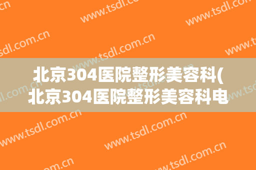 北京304医院整形美容科(北京304医院整形美容科电话)