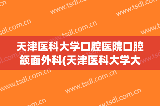 天津医科大学口腔医院口腔颌面外科(天津医科大学大学口腔医院)