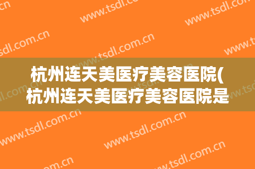 杭州连天美医疗美容医院(杭州连天美医疗美容医院是三甲吗)