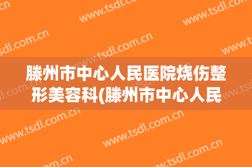 滕州市中心人民医院烧伤整形美容科(滕州市中心人民医院烧伤整形美容科价格表)