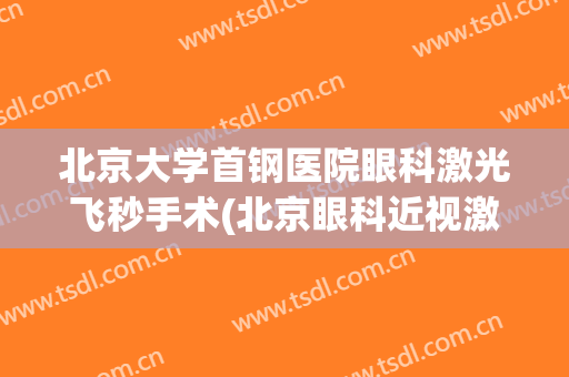 北京大学首钢医院眼科激光飞秒手术(北京眼科近视激光手术)