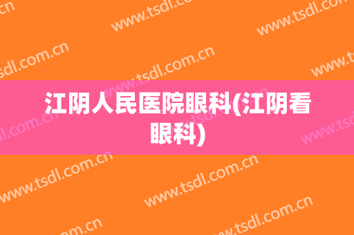 江阴人民医院眼科(江阴看眼科)