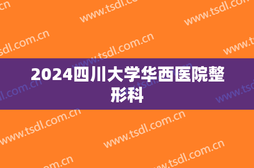 2024四川大学华西医院整形科
