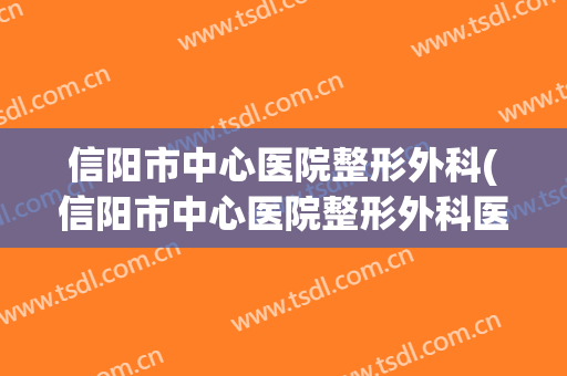 信阳市中心医院整形外科(信阳市中心医院整形外科医生简介)