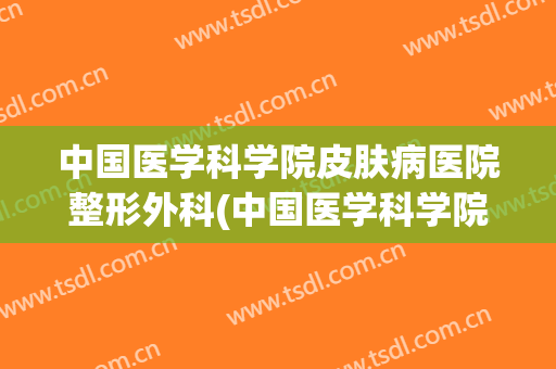 中国医学科学院皮肤病医院整形外科(中国医学科学院皮肤病医院)