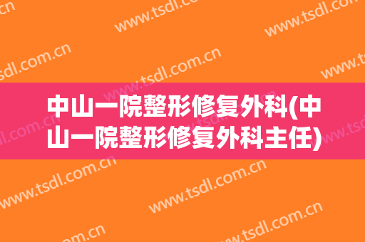 中山一院整形修复外科(中山一院整形修复外科主任)