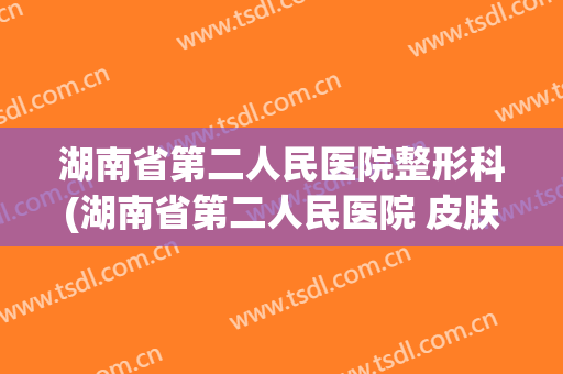 湖南省第二人民医院整形科(湖南省第二人民医院 皮肤科)
