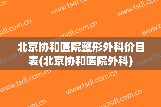 北京协和医院整形外科价目表(北京协和医院外科)