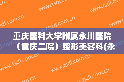 重庆医科大学附属永川医院（重庆二院）整形美容科(永川二院整形美容科电话)