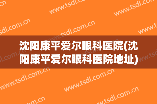 沈阳康平爱尔眼科医院(沈阳康平爱尔眼科医院地址)