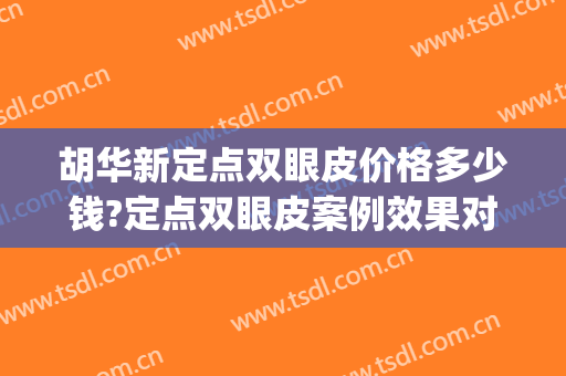 胡华新定点双眼皮价格多少钱?定点双眼皮案例效果对比图_北京大学深圳医院