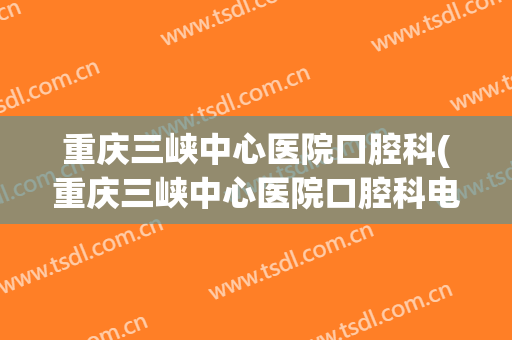 重庆三峡中心医院口腔科(重庆三峡中心医院口腔科电话)