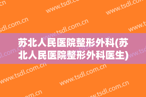 苏北人民医院整形外科(苏北人民医院整形外科医生)