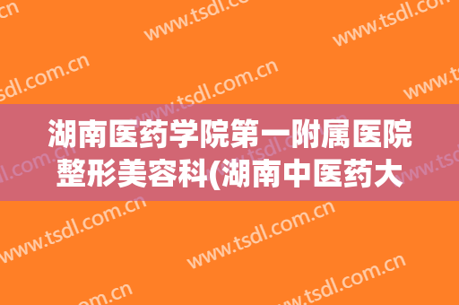 湖南医药学院第一附属医院整形美容科(湖南中医药大学第一附属医院美容科)