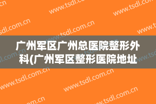 广州军区广州总医院整形外科(广州军区整形医院地址)