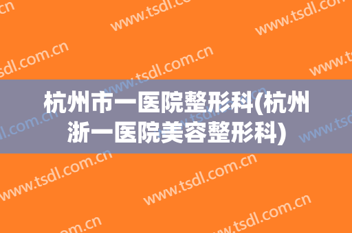 杭州市一医院整形科(杭州浙一医院美容整形科)