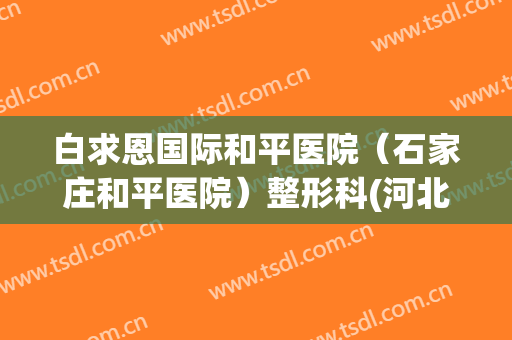 白求恩国际和平医院（石家庄和平医院）整形科(河北省石家庄市白求恩国际和平医院)