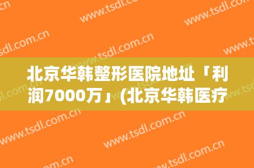 北京华韩整形医院地址「利润7000万」(北京华韩医疗美容医院 整形)