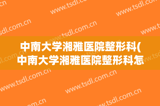 中南大学湘雅医院整形科(中南大学湘雅医院整形科怎么样)