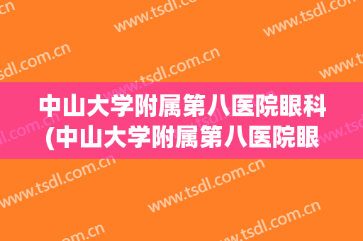 中山大学附属第八医院眼科(中山大学附属第八医院眼科主任)
