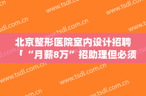 北京整形医院室内设计招聘「“月薪8万”招助理但必须贷款整容」(北京整形医院招聘销售)