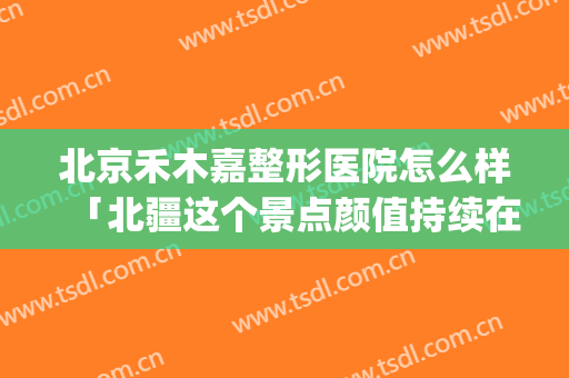 北京禾木嘉整形医院怎么样「北疆这个景点颜值持续在线」(禾木整形美容医院地址)