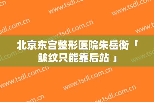 北京东宫整形医院朱岳衡「皱纹只能靠后站 」